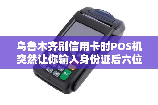 乌鲁木齐刷信用卡时POS机突然让你输入身份证后六位这个操作正常吗？