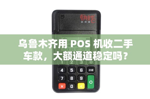 乌鲁木齐用 POS 机收二手车款，大额通道稳定吗？