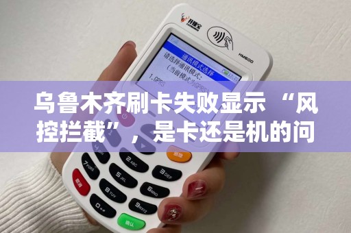 乌鲁木齐刷卡失败显示 “风控拦截”，是卡还是机的问题？