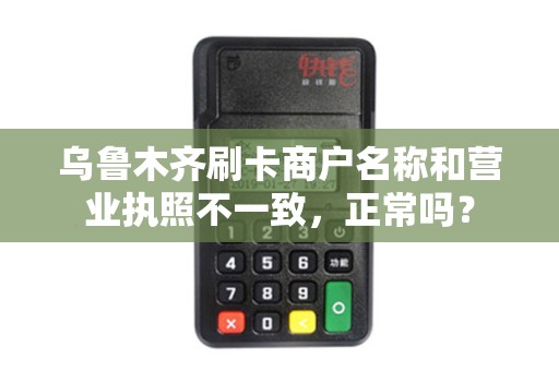 乌鲁木齐刷卡商户名称和营业执照不一致，正常吗？