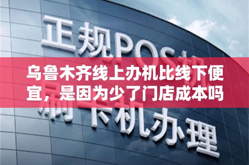 乌鲁木齐线上办机比线下便宜，是因为少了门店成本吗？