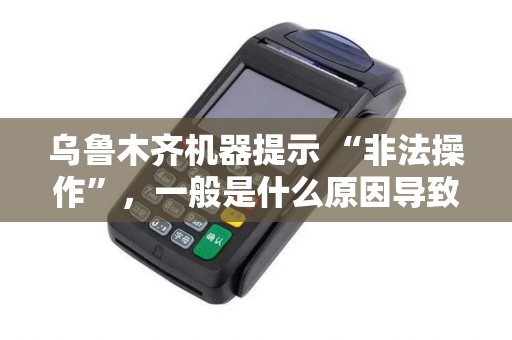 乌鲁木齐机器提示 “非法操作”，一般是什么原因导致？
