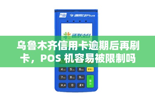 乌鲁木齐信用卡逾期后再刷卡，POS 机容易被限制吗？