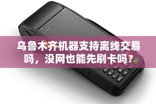 乌鲁木齐机器支持离线交易吗，没网也能先刷卡吗？