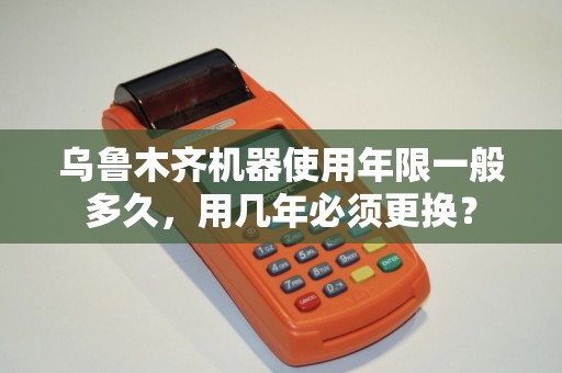 乌鲁木齐机器使用年限一般多久，用几年必须更换？