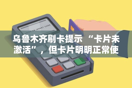 乌鲁木齐刷卡提示 “卡片未激活”，但卡片明明正常使用？