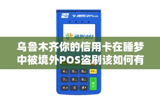乌鲁木齐你的信用卡在睡梦中被境外POS盗刷该如何有效自证？