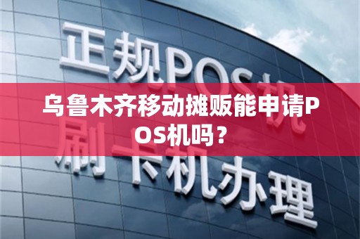 乌鲁木齐移动摊贩能申请POS机吗？