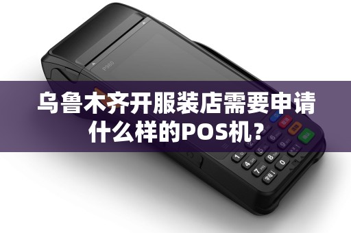 乌鲁木齐开服装店需要申请什么样的POS机？