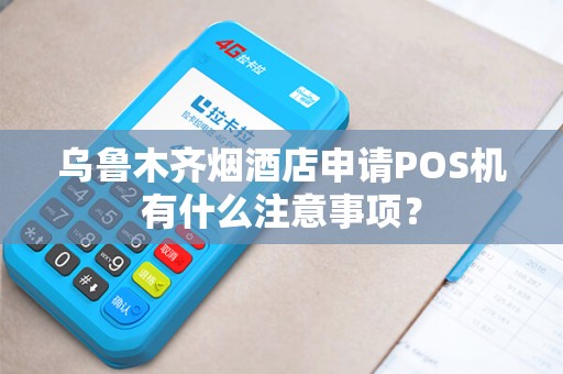 乌鲁木齐烟酒店申请POS机有什么注意事项？