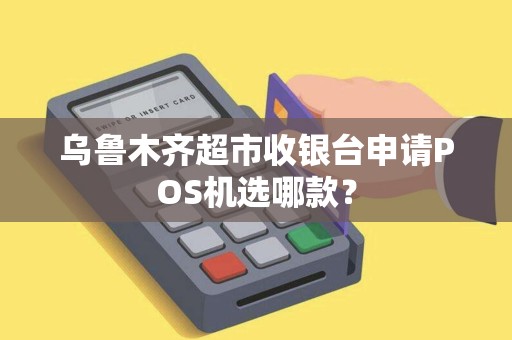 乌鲁木齐超市收银台申请POS机选哪款？