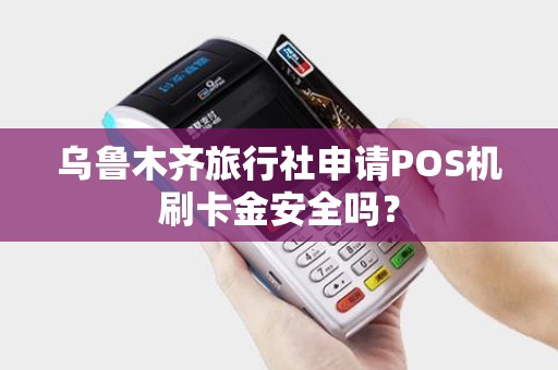 乌鲁木齐旅行社申请POS机刷卡金安全吗？