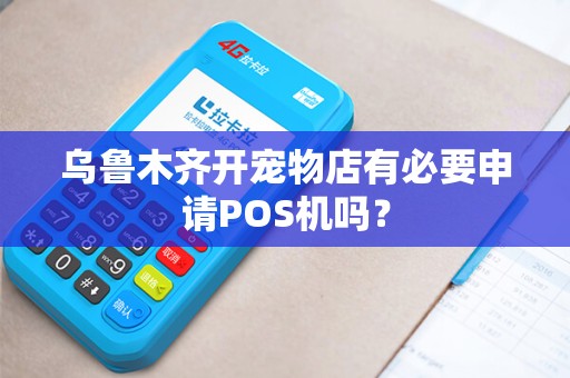 乌鲁木齐开宠物店有必要申请POS机吗? 乌鲁木齐开宠物店有必要申请POS机吗?