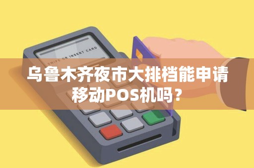 乌鲁木齐夜市大排档能申请移动POS机吗? 乌鲁木齐夜市大排档能申请移动POS机吗?