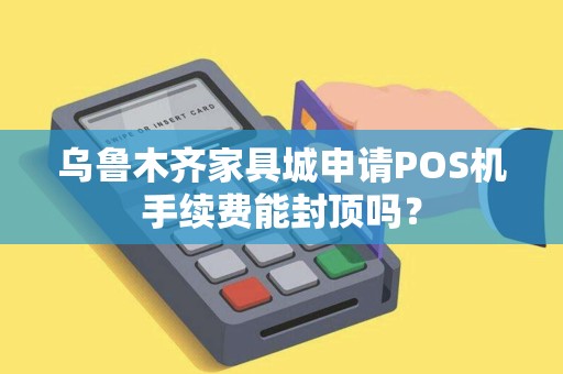 乌鲁木齐家具城申请POS机手续费能封顶吗? 乌鲁木齐家具城申请POS机手续费能封顶吗?