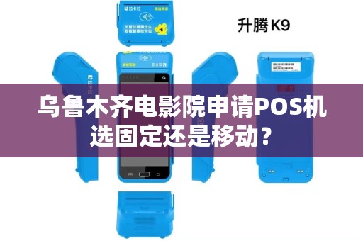 乌鲁木齐电影院申请POS机选固定还是移动? 乌鲁木齐电影院申请POS机选固定还是移动?