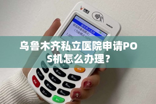 乌鲁木齐私立医院申请POS机怎么办理? 乌鲁木齐私立医院申请POS机怎么办理?
