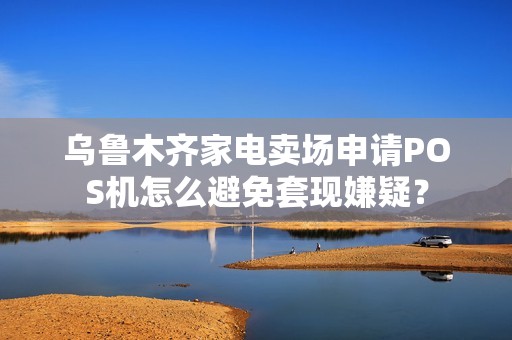 乌鲁木齐家电卖场申请POS机怎么避免套现嫌疑? 乌鲁木齐家电卖场申请POS机怎么避免套现嫌疑?