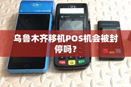 乌鲁木齐移机POS机会被封停吗? 乌鲁木齐移机POS机会被封停吗?