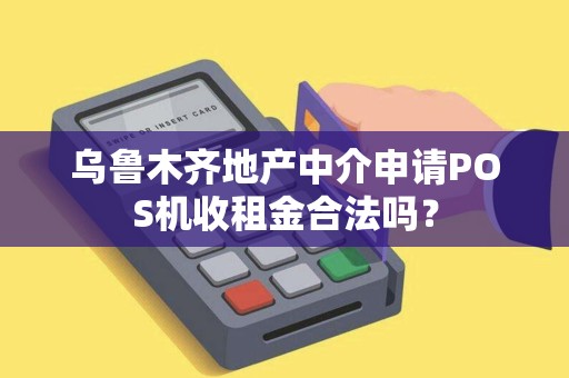 乌鲁木齐地产中介申请POS机收租金合法吗？