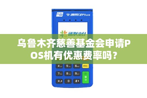 乌鲁木齐慈善基金会申请POS机有优惠费率吗？