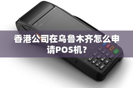 香港公司在乌鲁木齐怎么申请POS机？