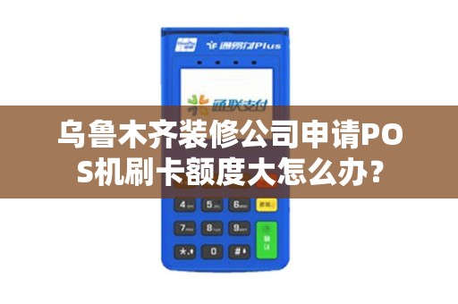 乌鲁木齐装修公司申请POS机刷卡额度大怎么办？