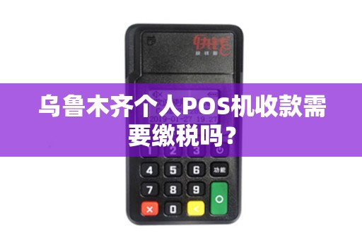 乌鲁木齐个人POS机收款需要缴税吗？