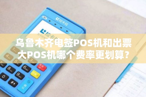 乌鲁木齐电签POS机和出票大POS机哪个费率更划算？