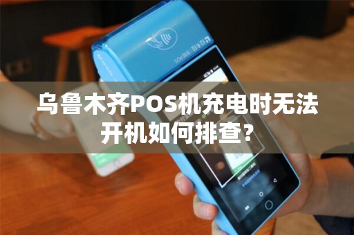 乌鲁木齐POS机充电时无法开机如何排查？