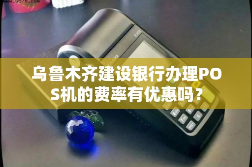乌鲁木齐建设银行办理POS机的费率有优惠吗？