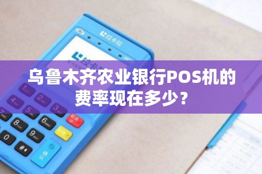 乌鲁木齐农业银行POS机的费率现在多少? 乌鲁木齐农业银行POS机的费率现在多少?