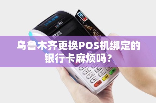 乌鲁木齐更换POS机绑定的银行卡麻烦吗? 乌鲁木齐更换POS机绑定的银行卡麻烦吗?