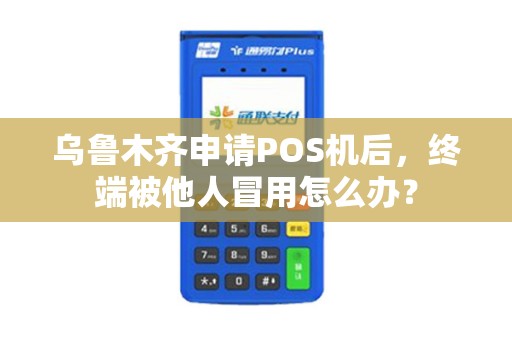 乌鲁木齐申请POS机后,终端被他人冒用怎么办? 乌鲁木齐申请POS机后,终端被他人冒用怎么办?