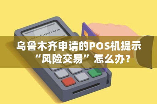 乌鲁木齐申请的POS机提示“风险交易”怎么办？