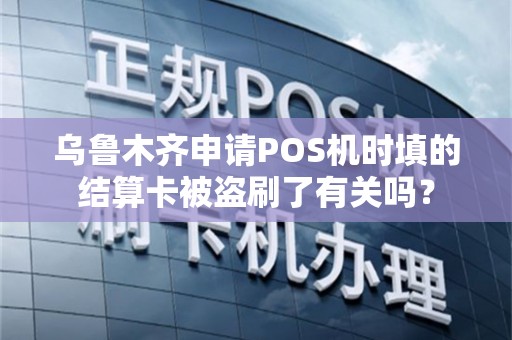 乌鲁木齐申请POS机时填的结算卡被盗刷了有关吗? 乌鲁木齐申请POS机时填的结算卡被盗刷了有关吗?