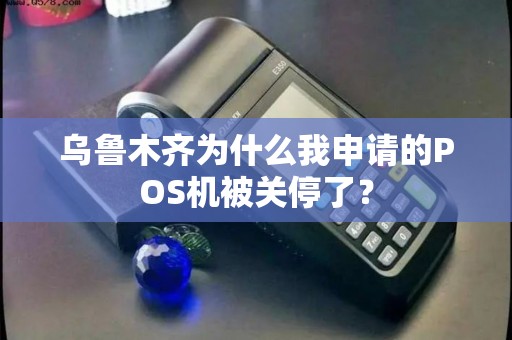 乌鲁木齐为什么我申请的POS机被关停了? 乌鲁木齐为什么我申请的POS机被关停了?