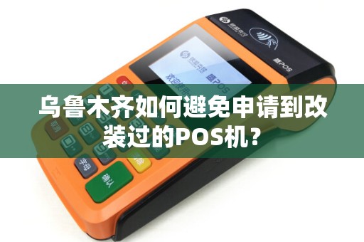 乌鲁木齐如何避免申请到改装过的POS机? 乌鲁木齐如何避免申请到改装过的POS机?