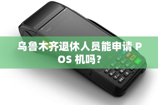 乌鲁木齐退休人员能申请 POS 机吗? 乌鲁木齐退休人员能申请 POS 机吗?