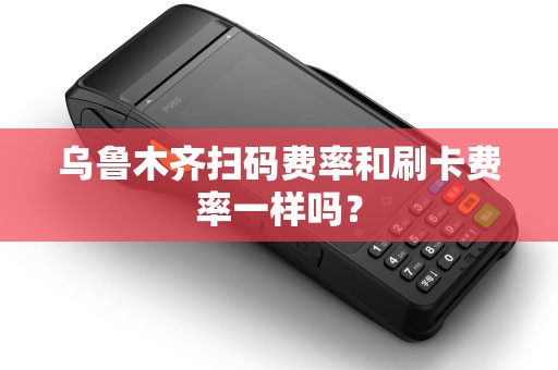 乌鲁木齐扫码费率和刷卡费率一样吗? 乌鲁木齐扫码费率和刷卡费率一样吗?