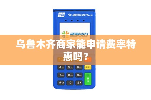 乌鲁木齐商家能申请费率特惠吗？