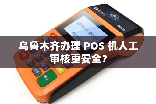 乌鲁木齐办理 POS 机人工审核更安全？