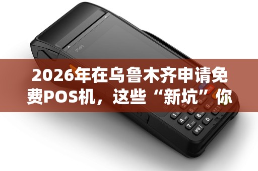 2026年在乌鲁木齐申请免费POS机，这些“新坑”你绕开了吗？