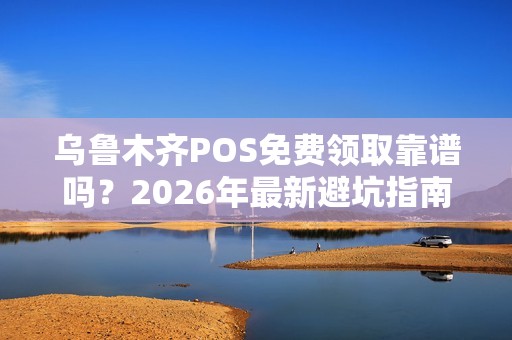 乌鲁木齐POS免费领取靠谱吗？2026年最新避坑指南