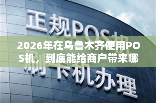 2026年在乌鲁木齐使用POS机，到底能给商户带来哪些实实在在的好处？