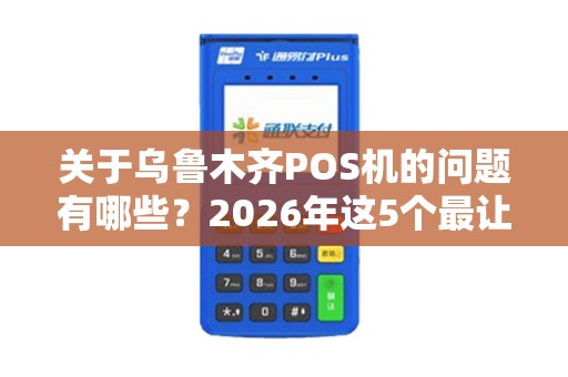 关于乌鲁木齐POS机的问题有哪些？2026年这5个最让人头疼