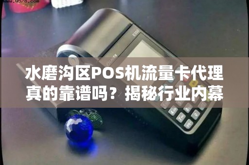 水磨沟区POS机流量卡代理真的靠谱吗？揭秘行业内幕与避坑指南！