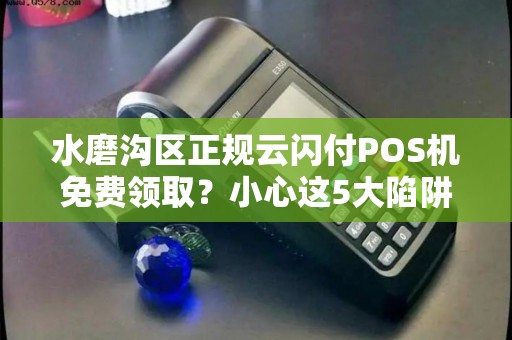 水磨沟区正规云闪付POS机免费领取？小心这5大陷阱！