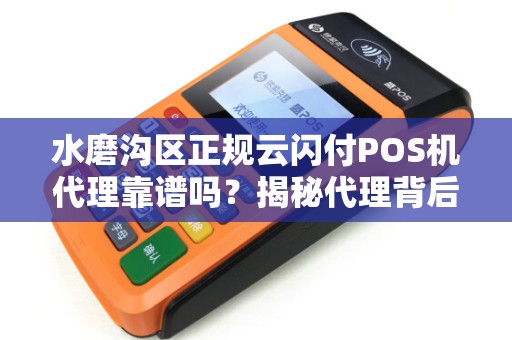 水磨沟区正规云闪付POS机代理靠谱吗？揭秘代理背后的3大陷阱与5大优势！