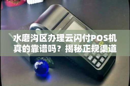 水磨沟区办理云闪付POS机真的靠谱吗？揭秘正规渠道的三大陷阱！